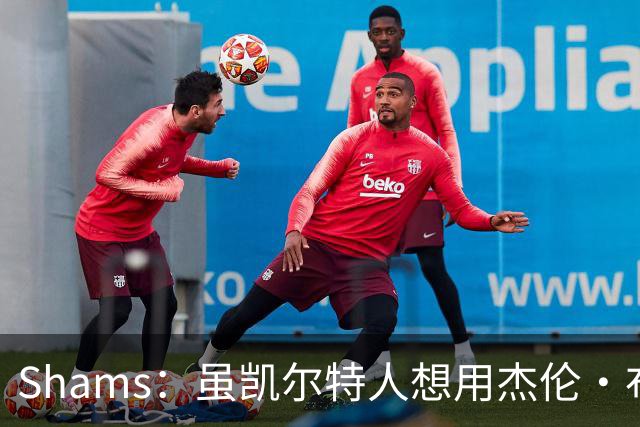 Shams：虽凯尔特人想用杰伦·布朗换字母 但球队并没有在兜售他